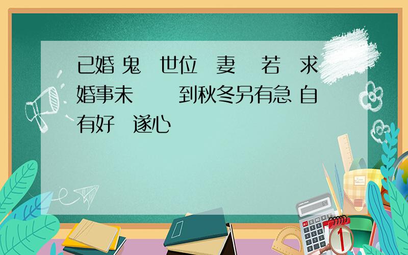 已婚 鬼臨世位剋妻財 若問求婚事未諧 須到秋冬另有急 自有好緣遂心懷