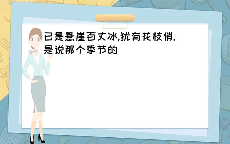 已是悬崖百丈冰,犹有花枝俏,是说那个季节的