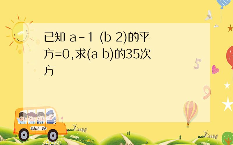 已知 a-1 (b 2)的平方=0,求(a b)的35次方