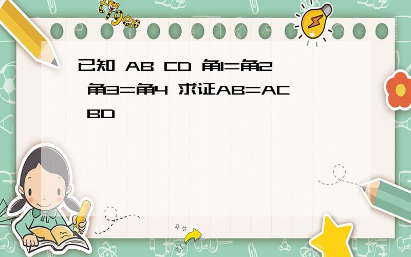 已知 AB CD 角1=角2 角3=角4 求证AB=AC BD