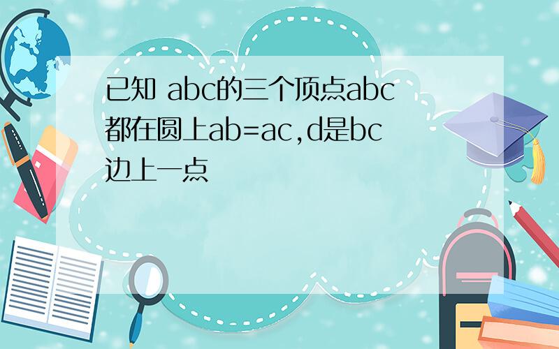 已知 abc的三个顶点abc都在圆上ab=ac,d是bc边上一点