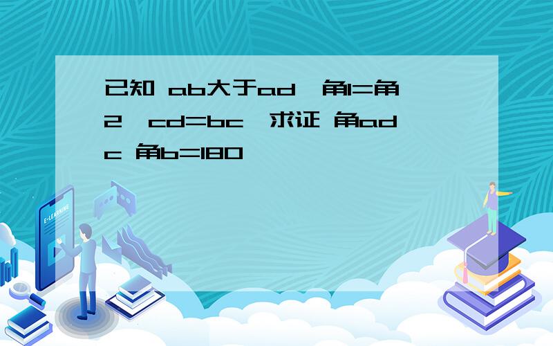 已知 ab大于ad,角1=角2,cd=bc,求证 角adc 角b=180