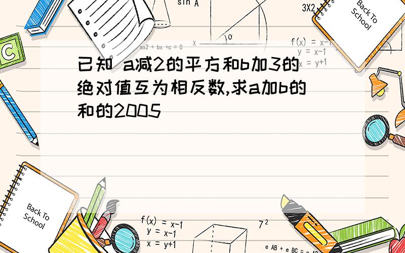 已知 a减2的平方和b加3的绝对值互为相反数,求a加b的和的2005