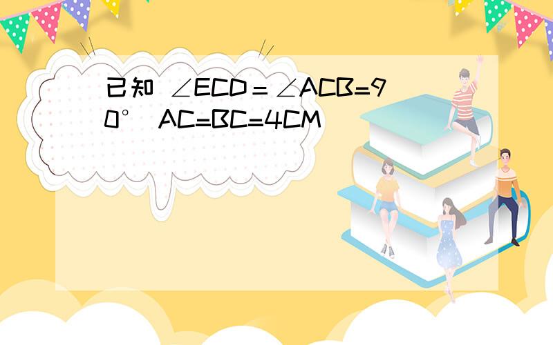 已知 ∠ECD＝∠ACB=90° AC=BC=4CM