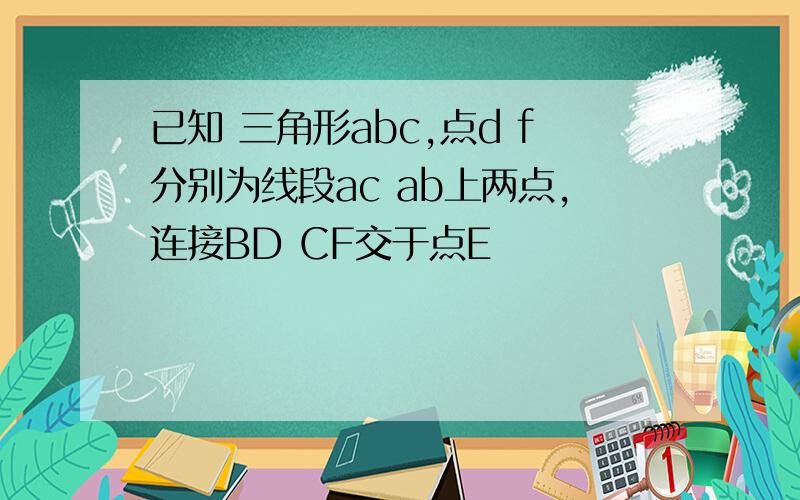 已知 三角形abc,点d f分别为线段ac ab上两点,连接BD CF交于点E