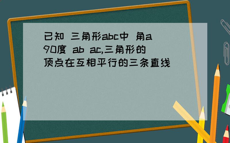 已知 三角形abc中 角a 90度 ab ac,三角形的顶点在互相平行的三条直线