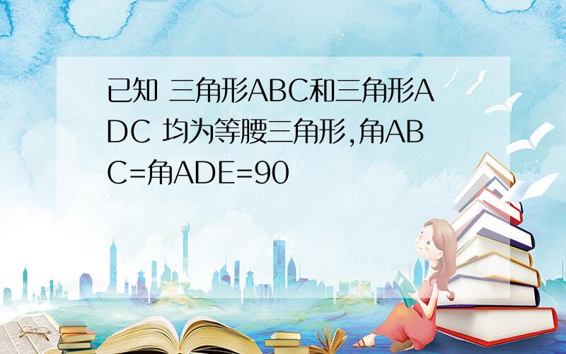 已知 三角形ABC和三角形ADC 均为等腰三角形,角ABC=角ADE=90