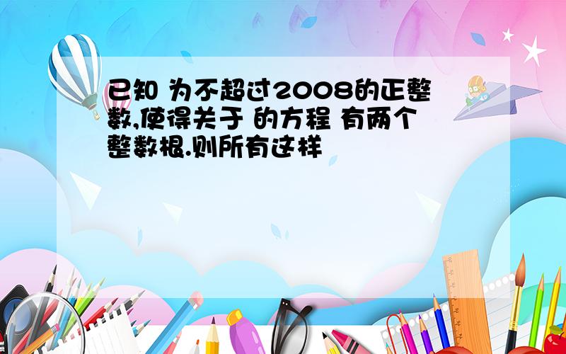 已知 为不超过2008的正整数,使得关于 的方程 有两个整数根.则所有这样