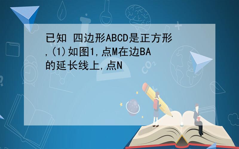 已知 四边形ABCD是正方形,(1)如图1,点M在边BA的延长线上,点N