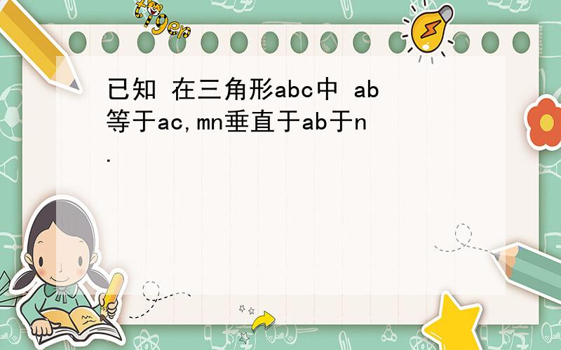 已知 在三角形abc中 ab等于ac,mn垂直于ab于n.