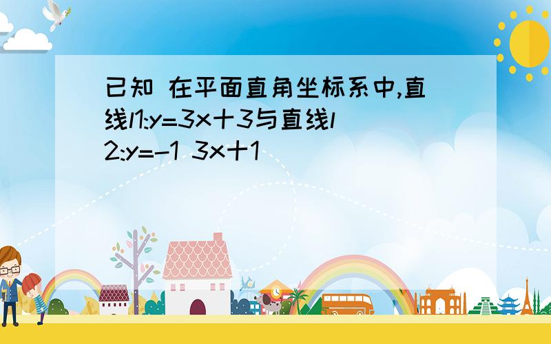 已知 在平面直角坐标系中,直线l1:y=3x十3与直线l2:y=-1 3x十1