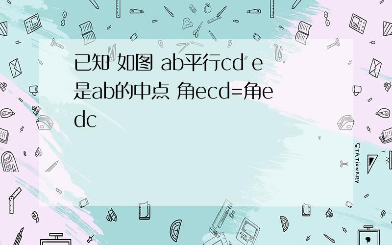 已知 如图 ab平行cd e是ab的中点 角ecd=角edc