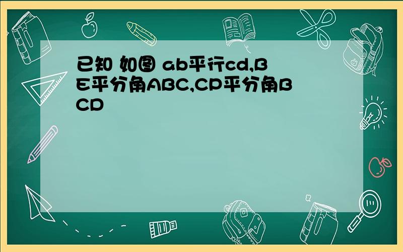 已知 如图 ab平行cd,BE平分角ABC,CP平分角BCD