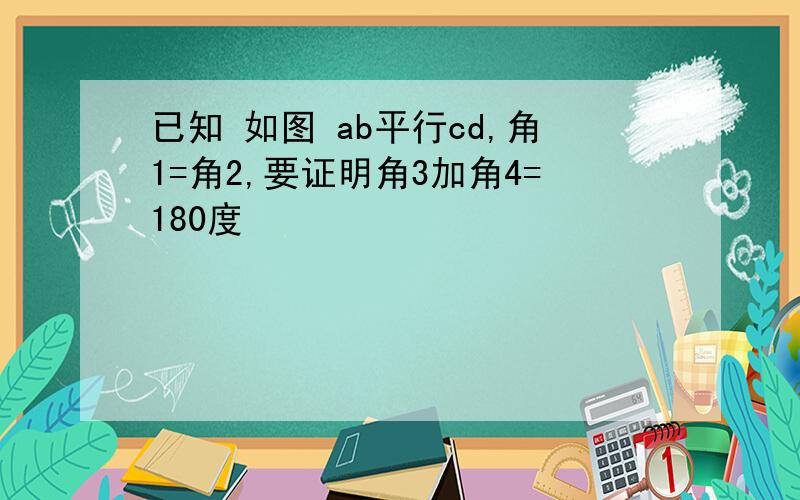 已知 如图 ab平行cd,角1=角2,要证明角3加角4=180度