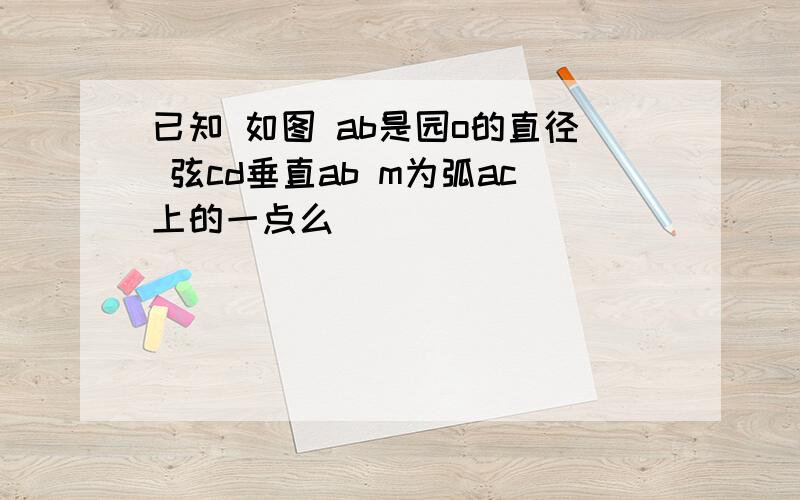 已知 如图 ab是园o的直径 弦cd垂直ab m为弧ac上的一点么