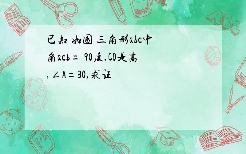 已知 如图 三角形abc中 角acb= 90度,CD是高,∠A=30,求证