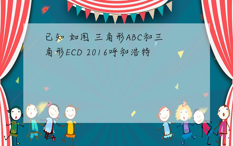 已知 如图 三角形ABC和三角形ECD 2016呼和浩特