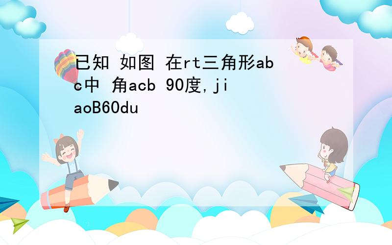 已知 如图 在rt三角形abc中 角acb 90度,jiaoB60du