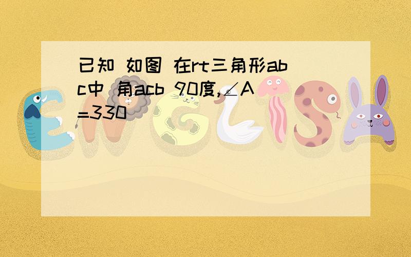 已知 如图 在rt三角形abc中 角acb 90度,∠A=330