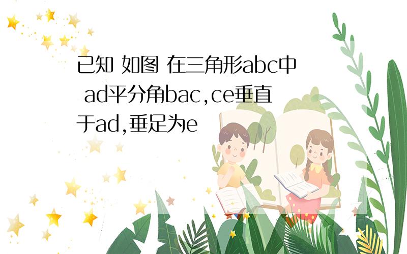 已知 如图 在三角形abc中 ad平分角bac,ce垂直于ad,垂足为e