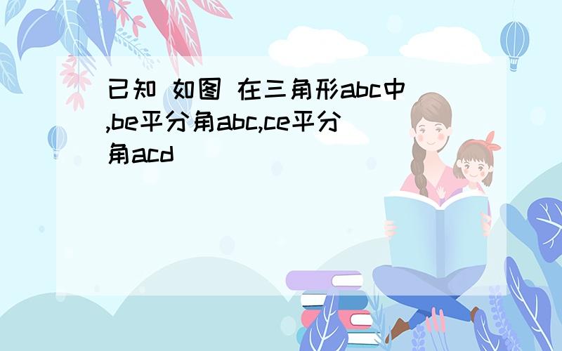 已知 如图 在三角形abc中,be平分角abc,ce平分角acd