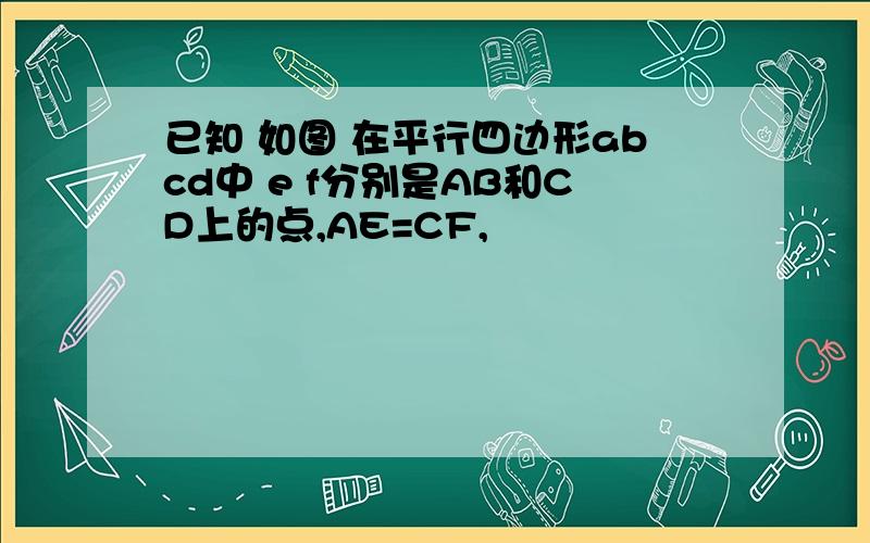 已知 如图 在平行四边形abcd中 e f分别是AB和CD上的点,AE=CF,