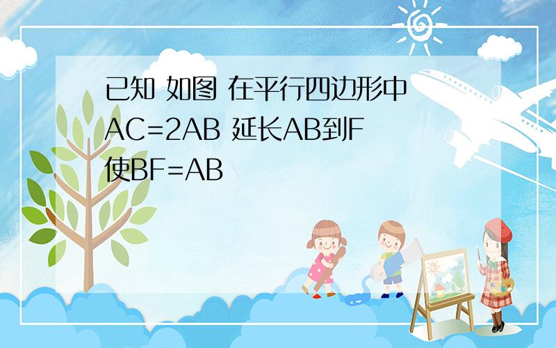 已知 如图 在平行四边形中 AC=2AB 延长AB到F 使BF=AB