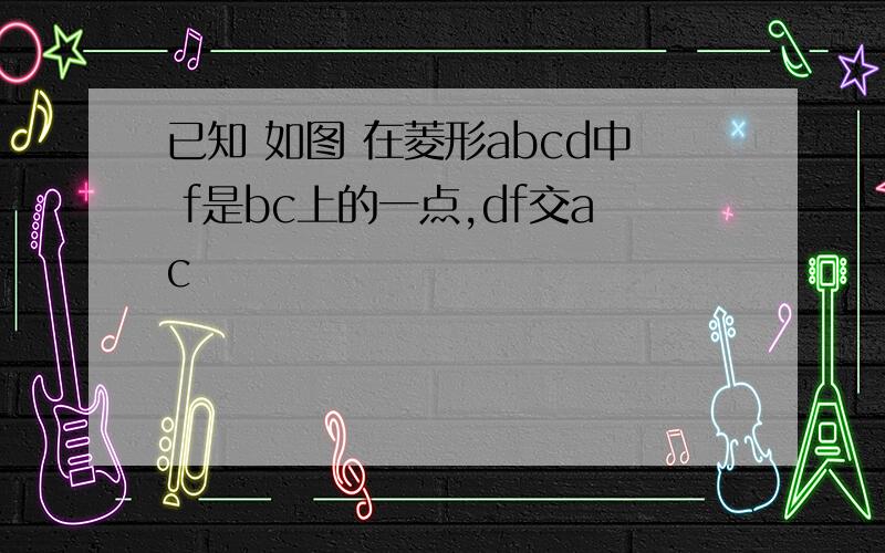 已知 如图 在菱形abcd中 f是bc上的一点,df交ac