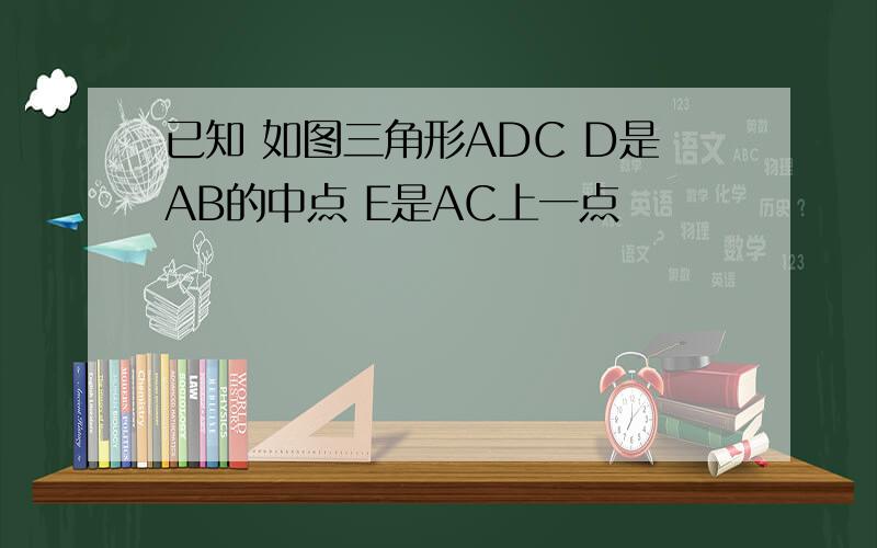 已知 如图三角形ADC D是AB的中点 E是AC上一点