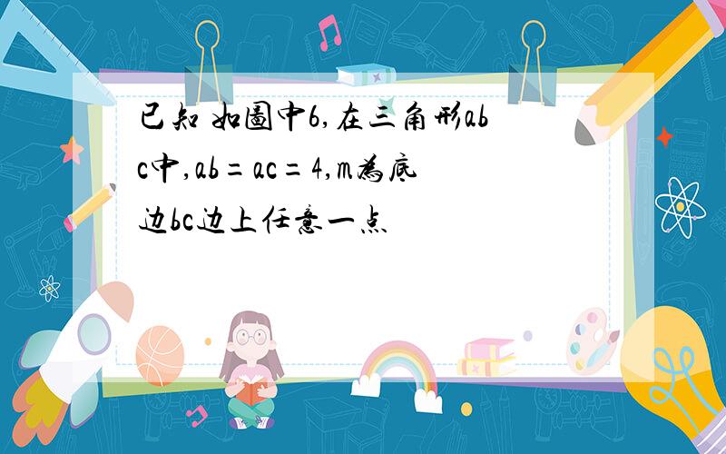 已知 如图中6,在三角形abc中,ab=ac=4,m为底边bc边上任意一点