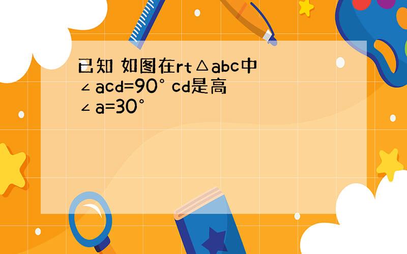 已知 如图在rt△abc中 ∠acd=90° cd是高 ∠a=30°