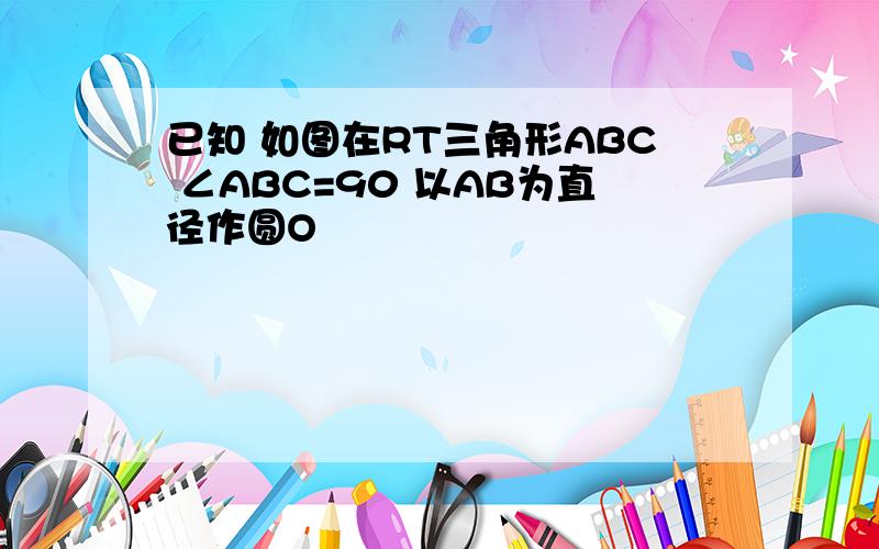 已知 如图在RT三角形ABC ∠ABC=90 以AB为直径作圆O