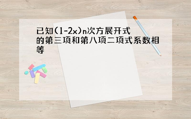 已知(1-2x)n次方展开式的第三项和第八项二项式系数相等