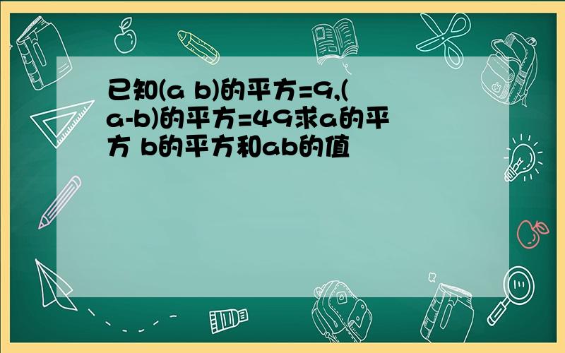 已知(a b)的平方=9,(a-b)的平方=49求a的平方 b的平方和ab的值