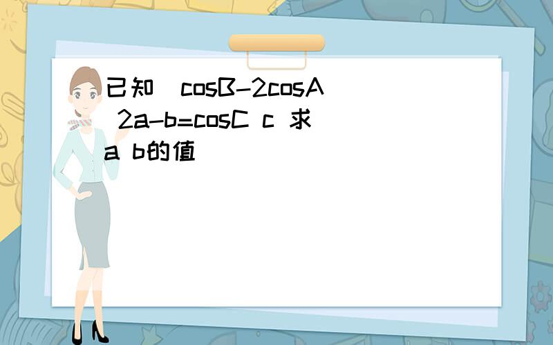 已知(cosB-2cosA) 2a-b=cosC c 求a b的值