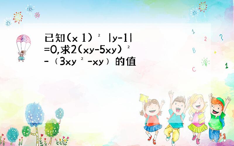 已知(x 1)² |y-1|=0,求2(xy-5xy)²-﹙3xy²-xy﹚的值