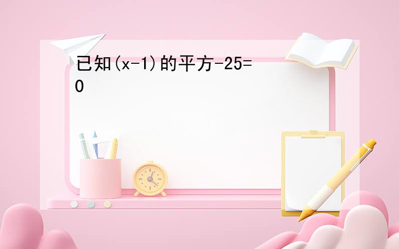 已知(x-1)的平方-25=0