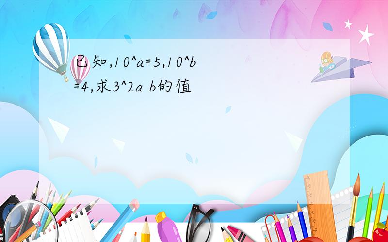 已知,10^a=5,10^b=4,求3^2a b的值