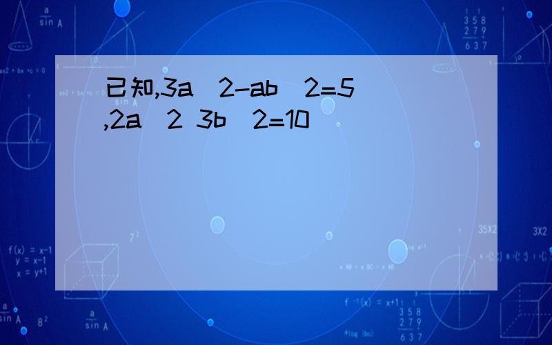 已知,3a^2-ab^2=5,2a^2 3b^2=10