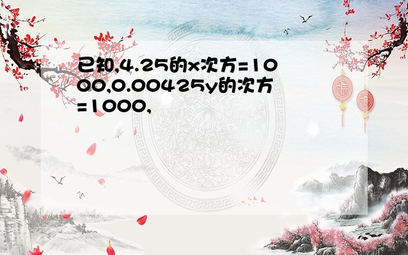 已知,4.25的x次方=1000,0.00425y的次方=1000,