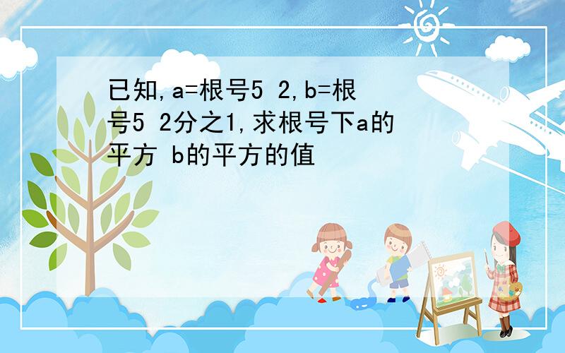 已知,a=根号5 2,b=根号5 2分之1,求根号下a的平方 b的平方的值