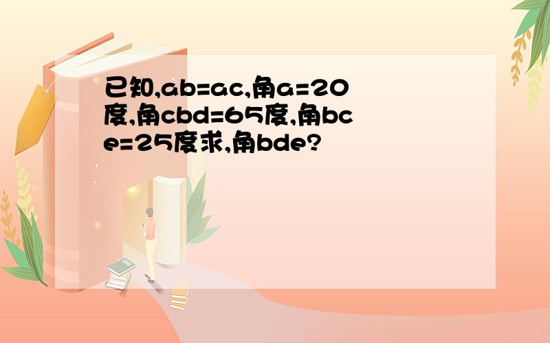 已知,ab=ac,角a=20度,角cbd=65度,角bce=25度求,角bde?