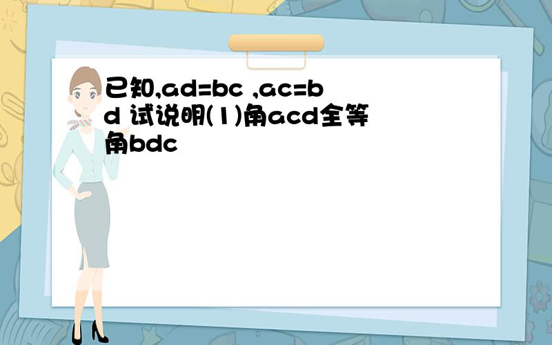 已知,ad=bc ,ac=bd 试说明(1)角acd全等角bdc