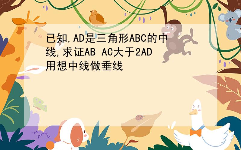 已知,AD是三角形ABC的中线,求证AB AC大于2AD用想中线做垂线