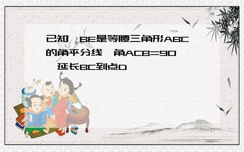 已知,BE是等腰三角形ABC的角平分线,角ACB=90°,延长BC到点D