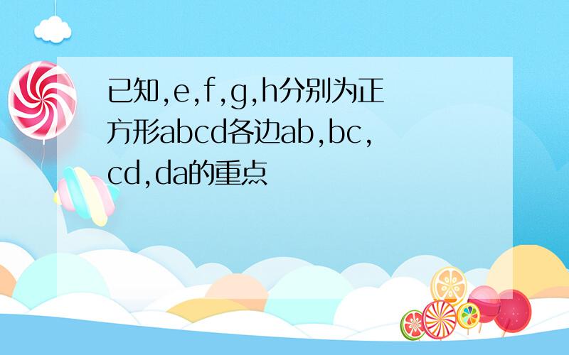 已知,e,f,g,h分别为正方形abcd各边ab,bc,cd,da的重点