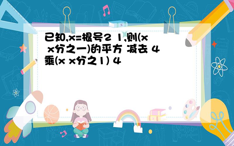 已知,x=根号2 1,则(x x分之一)的平方 减去 4乘(x x分之1) 4