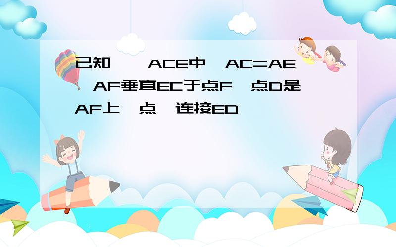 已知,△ACE中,AC=AE,AF垂直EC于点F,点D是AF上一点,连接ED