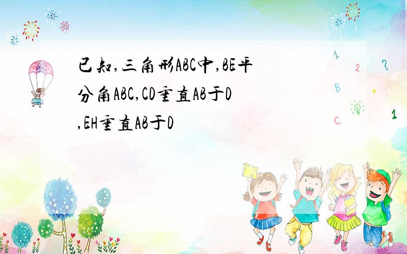 已知,三角形ABC中,BE平分角ABC,CD垂直AB于D,EH垂直AB于D