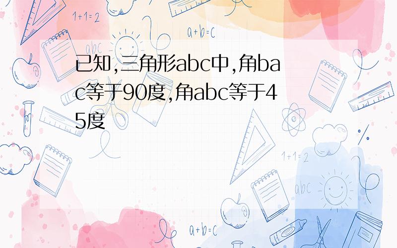 已知,三角形abc中,角bac等于90度,角abc等于45度